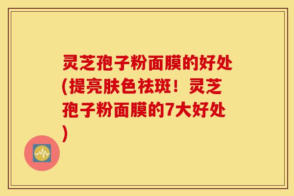 灵芝孢子粉面膜的好处(提亮肤色祛斑!灵芝孢子粉面膜的7大好处)-第1张图片-灵芝之家 灵芝孢子粉面膜的好处(提亮肤色祛斑!灵芝孢子粉面膜的7大好处)-第1张图片-灵芝之家