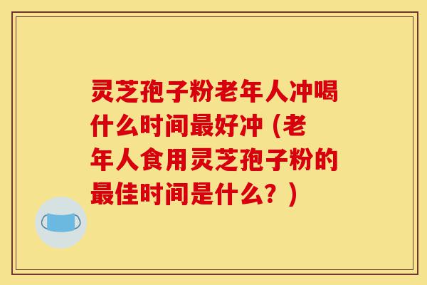 灵芝孢子粉老年人冲喝什么时间最好冲 (老年人食用灵芝孢子粉的最佳时间是什么?)-第1张图片-灵芝之家 灵芝孢子粉老年人冲喝什么时间最好冲 (老年人食用灵芝孢子粉的最佳时间是什么?)-第1张图片-灵芝之家