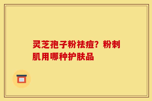 灵芝孢子粉祛痘?粉刺肌用哪种护肤品-第1张图片-灵芝之家 灵芝孢子粉祛痘?粉刺肌用哪种护肤品-第1张图片-灵芝之家