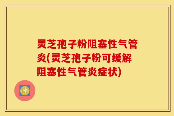 灵芝孢子粉阻塞性气管炎(灵芝孢子粉可缓解阻塞性气管炎症状)-第1张图片-灵芝之家
