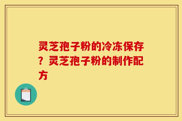 灵芝孢子粉的冷冻保存?灵芝孢子粉的制作配方-第1张图片-灵芝之家 灵芝孢子粉的冷冻保存?灵芝孢子粉的制作配方-第1张图片-灵芝之家