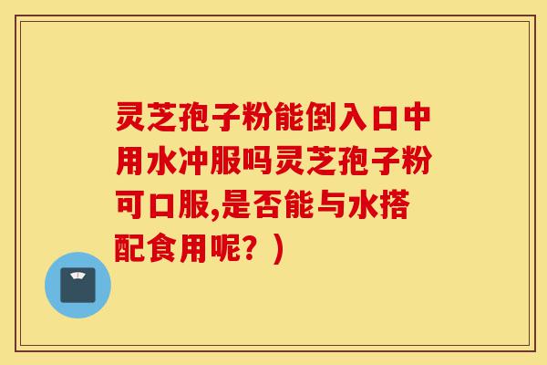 灵芝孢子粉能倒入口中用水冲服吗灵芝孢子粉可口服,是否能与水搭配食用呢?)-第1张图片-灵芝之家 灵芝孢子粉能倒入口中用水冲服吗灵芝孢子粉可口服,是否能与水搭配食用呢?)-第1张图片-灵芝之家