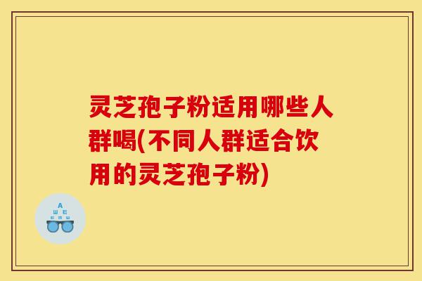 灵芝孢子粉适用哪些人群喝(不同人群适合饮用的灵芝孢子粉)-第1张图片-灵芝之家 灵芝孢子粉适用哪些人群喝(不同人群适合饮用的灵芝孢子粉)-第1张图片-灵芝之家