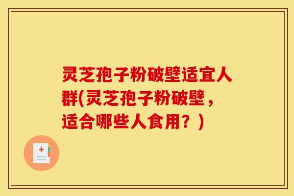 灵芝孢子粉破壁适宜人群(灵芝孢子粉破壁，适合哪些人食用？)-第1张图片-灵芝之家