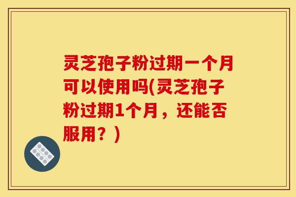 灵芝孢子粉过期一个月可以使用吗(灵芝孢子粉过期1个月,还能否服用?)-第1张图片-灵芝之家 灵芝孢子粉过期一个月可以使用吗(灵芝孢子粉过期1个月,还能否服用?)-第1张图片-灵芝之家