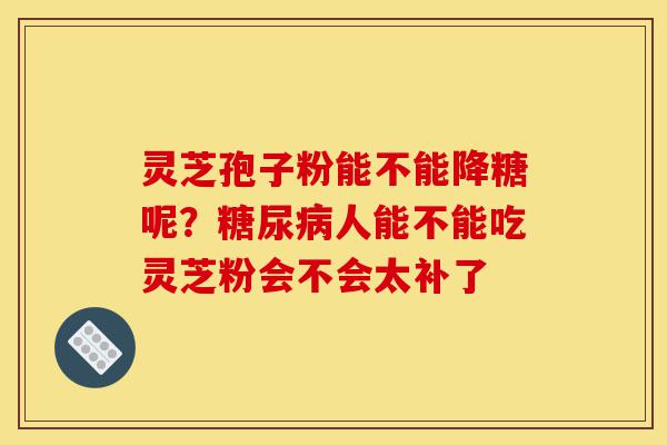 灵芝孢子粉能不能降糖呢?糖尿病人能不能吃灵芝粉会不会太补了-第1张图片-灵芝之家 灵芝孢子粉能不能降糖呢?糖尿病人能不能吃灵芝粉会不会太补了-第1张图片-灵芝之家