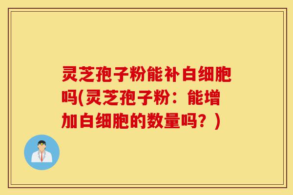 灵芝孢子粉能补白细胞吗(灵芝孢子粉：能增加白细胞的数量吗？)-第1张图片-灵芝之家