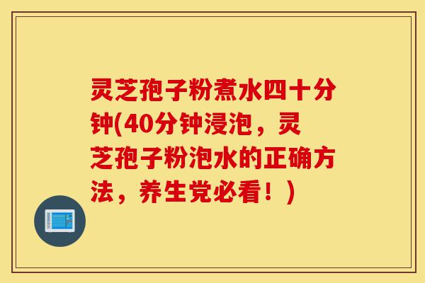 灵芝孢子粉煮水四十分钟(40分钟浸泡,灵芝孢子粉泡水的正确方法,养生党必看!)-第1张图片-灵芝之家 灵芝孢子粉煮水四十分钟(40分钟浸泡,灵芝孢子粉泡水的正确方法,养生党必看!)-第1张图片-灵芝之家