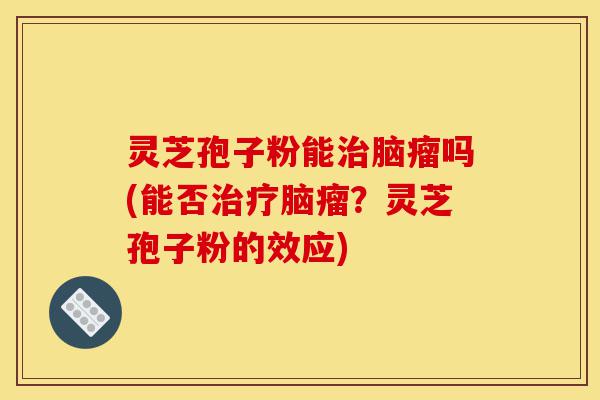 灵芝孢子粉能治脑瘤吗(能否治疗脑瘤?灵芝孢子粉的效应)-第1张图片-灵芝之家 灵芝孢子粉能治脑瘤吗(能否治疗脑瘤?灵芝孢子粉的效应)-第1张图片-灵芝之家