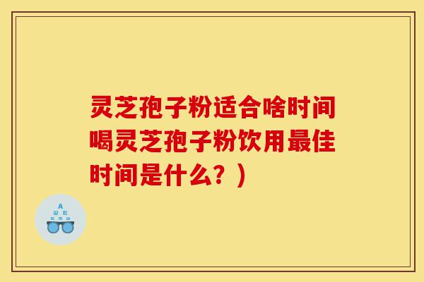 灵芝孢子粉适合啥时间喝灵芝孢子粉饮用最佳时间是什么?)-第1张图片-灵芝之家 灵芝孢子粉适合啥时间喝灵芝孢子粉饮用最佳时间是什么?)-第1张图片-灵芝之家