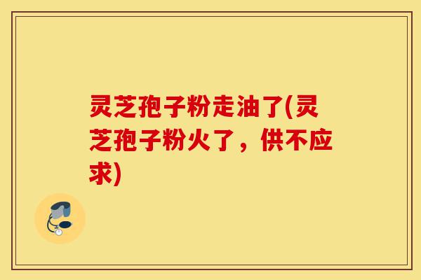 灵芝孢子粉走油了(灵芝孢子粉火了,供不应求)-第1张图片-灵芝之家 灵芝孢子粉走油了(灵芝孢子粉火了,供不应求)-第1张图片-灵芝之家