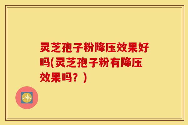 灵芝孢子粉降压效果好吗(灵芝孢子粉有降压效果吗?)-第1张图片-灵芝之家 灵芝孢子粉降压效果好吗(灵芝孢子粉有降压效果吗?)-第1张图片-灵芝之家