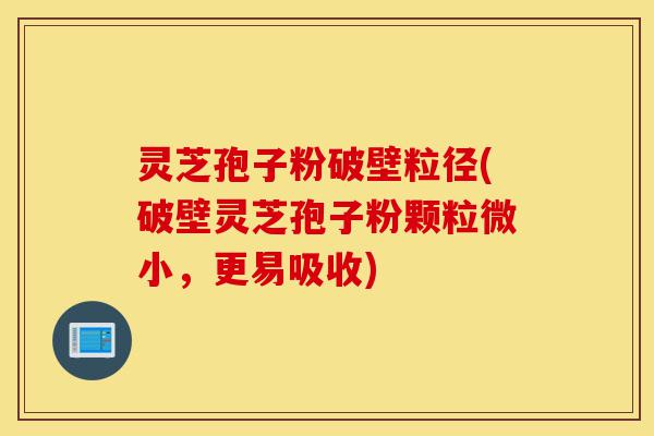 灵芝孢子粉破壁粒径(破壁灵芝孢子粉颗粒微小，更易吸收)-第1张图片-灵芝之家