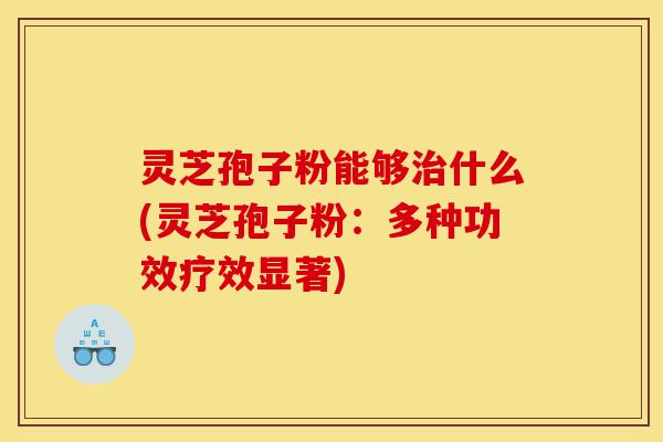 灵芝孢子粉能够治什么(灵芝孢子粉：多种功效疗效显著)-第1张图片-灵芝之家