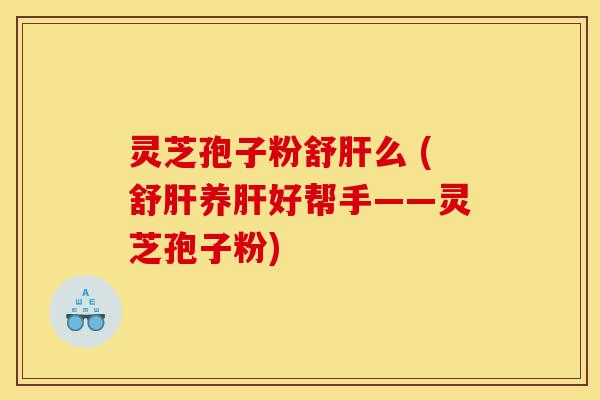 灵芝孢子粉舒肝么 (舒肝养肝好帮手——灵芝孢子粉)-第1张图片-灵芝之家 灵芝孢子粉舒肝么 (舒肝养肝好帮手——灵芝孢子粉)-第1张图片-灵芝之家