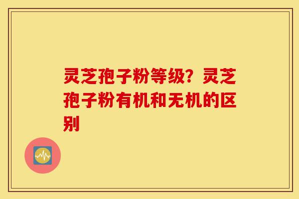 灵芝孢子粉等级?灵芝孢子粉有机和无机的区别-第1张图片-灵芝之家 灵芝孢子粉等级?灵芝孢子粉有机和无机的区别-第1张图片-灵芝之家