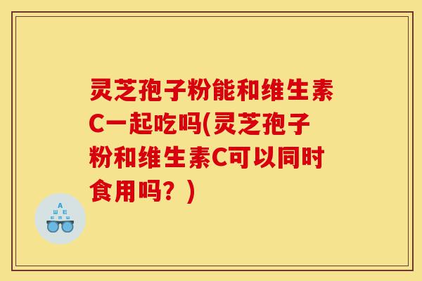 灵芝孢子粉能和维生素C一起吃吗(灵芝孢子粉和维生素C可以同时食用吗?)-第1张图片-灵芝之家 灵芝孢子粉能和维生素C一起吃吗(灵芝孢子粉和维生素C可以同时食用吗?)-第1张图片-灵芝之家