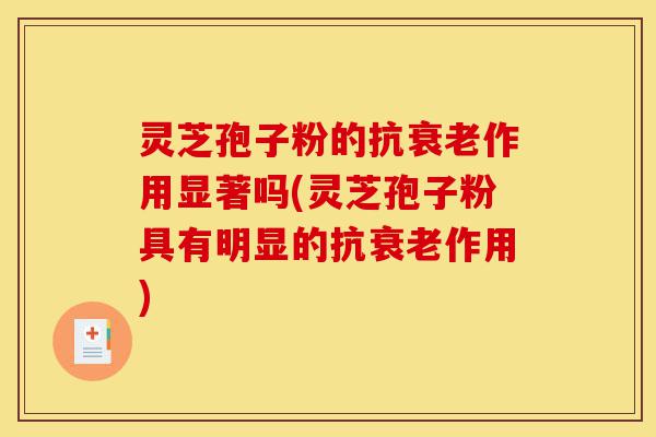 灵芝孢子粉的抗衰老作用显著吗(灵芝孢子粉具有明显的抗衰老作用)-第1张图片-灵芝之家 灵芝孢子粉的抗衰老作用显著吗(灵芝孢子粉具有明显的抗衰老作用)-第1张图片-灵芝之家