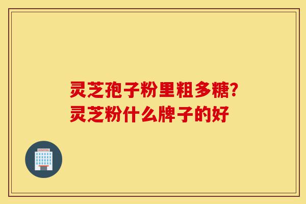 灵芝孢子粉里粗多糖？灵芝粉什么牌子的好-第1张图片-灵芝之家