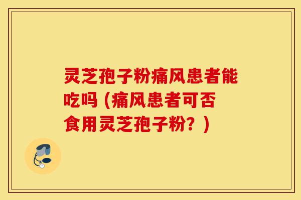 灵芝孢子粉痛风患者能吃吗 (痛风患者可否食用灵芝孢子粉？)-第1张图片-灵芝之家