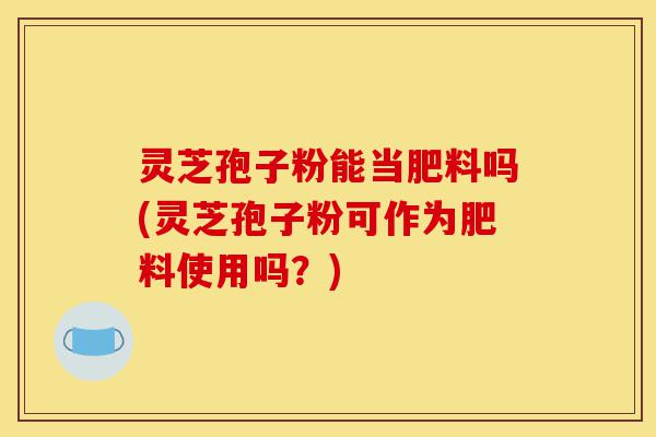 灵芝孢子粉能当肥料吗(灵芝孢子粉可作为肥料使用吗?)-第1张图片-灵芝之家 灵芝孢子粉能当肥料吗(灵芝孢子粉可作为肥料使用吗?)-第1张图片-灵芝之家