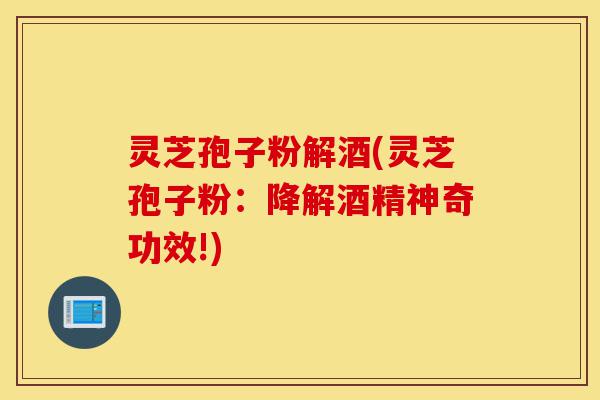 灵芝孢子粉解酒(灵芝孢子粉:降解酒精神奇功效!)-第1张图片-灵芝之家 灵芝孢子粉解酒(灵芝孢子粉:降解酒精神奇功效!)-第1张图片-灵芝之家