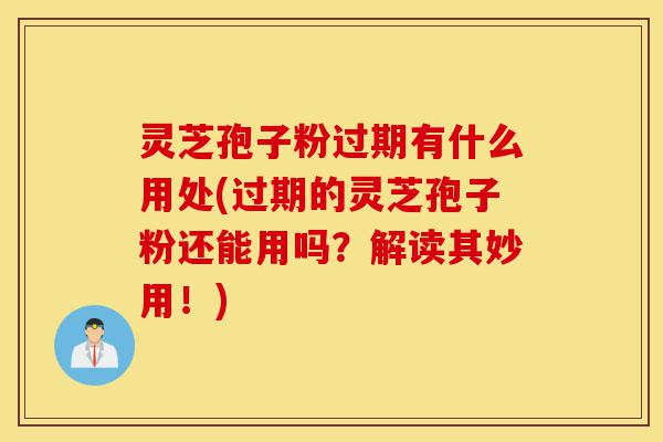 灵芝孢子粉过期有什么用处(过期的灵芝孢子粉还能用吗?解读其妙用!)-第1张图片-灵芝之家 灵芝孢子粉过期有什么用处(过期的灵芝孢子粉还能用吗?解读其妙用!)-第1张图片-灵芝之家