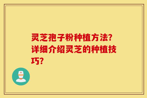灵芝孢子粉种植方法?详细介绍灵芝的种植技巧?-第1张图片-灵芝之家 灵芝孢子粉种植方法?详细介绍灵芝的种植技巧?-第1张图片-灵芝之家