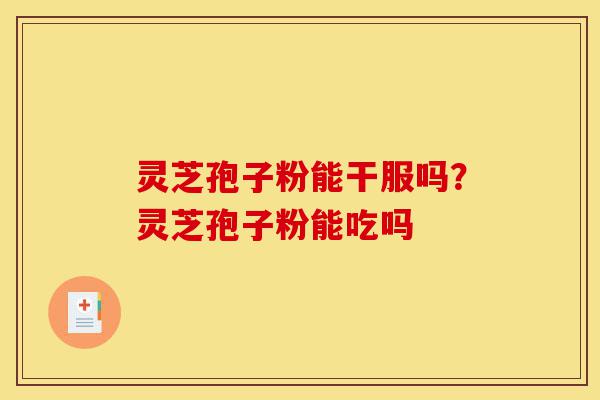 灵芝孢子粉能干服吗?灵芝孢子粉能吃吗-第1张图片-灵芝之家 灵芝孢子粉能干服吗?灵芝孢子粉能吃吗-第1张图片-灵芝之家