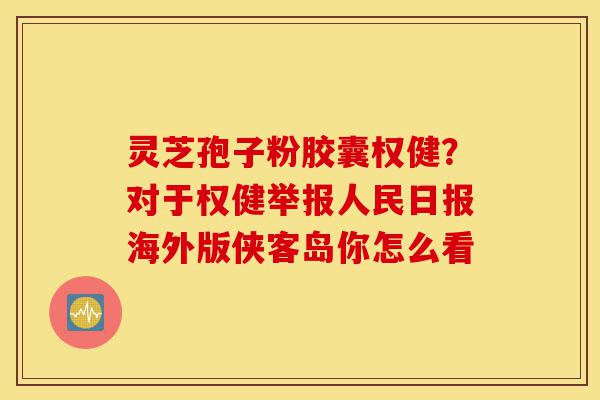 灵芝孢子粉胶囊权健？对于权健举报人民日报海外版侠客岛你怎么看-第1张图片-灵芝之家