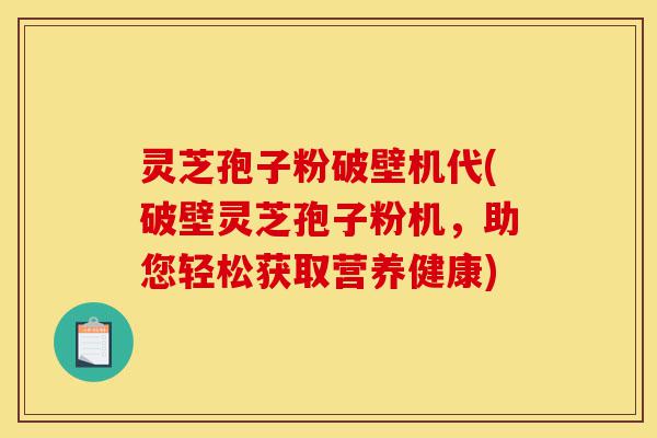 灵芝孢子粉破壁机代(破壁灵芝孢子粉机,助您轻松获取营养健康)-第1张图片-灵芝之家 灵芝孢子粉破壁机代(破壁灵芝孢子粉机,助您轻松获取营养健康)-第1张图片-灵芝之家