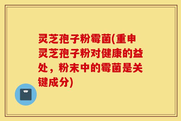 灵芝孢子粉霉菌(重申灵芝孢子粉对健康的益处,粉末中的霉菌是关键成分)-第1张图片-灵芝之家 灵芝孢子粉霉菌(重申灵芝孢子粉对健康的益处,粉末中的霉菌是关键成分)-第1张图片-灵芝之家