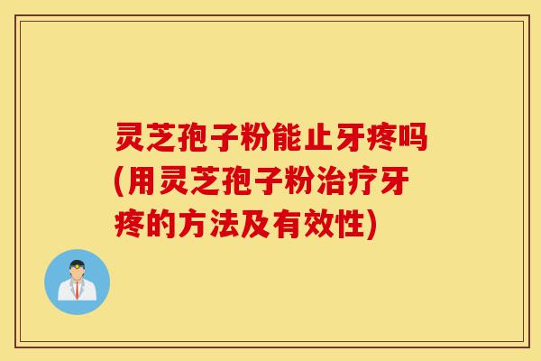 灵芝孢子粉能止牙疼吗(用灵芝孢子粉治疗牙疼的方法及有效性)-第1张图片-灵芝之家 灵芝孢子粉能止牙疼吗(用灵芝孢子粉治疗牙疼的方法及有效性)-第1张图片-灵芝之家