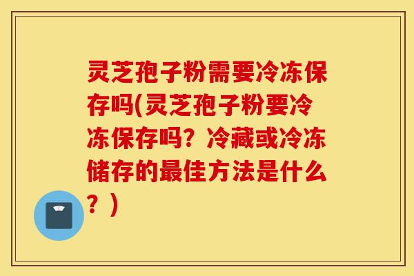 灵芝孢子粉需要冷冻保存吗(灵芝孢子粉要冷冻保存吗?冷藏或冷冻储存的最佳方法是什么?)-第1张图片-灵芝之家 灵芝孢子粉需要冷冻保存吗(灵芝孢子粉要冷冻保存吗?冷藏或冷冻储存的最佳方法是什么?)-第1张图片-灵芝之家