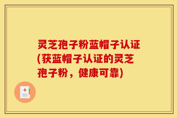 灵芝孢子粉蓝帽子认证(获蓝帽子认证的灵芝孢子粉,健康可靠)-第1张图片-灵芝之家 灵芝孢子粉蓝帽子认证(获蓝帽子认证的灵芝孢子粉,健康可靠)-第1张图片-灵芝之家