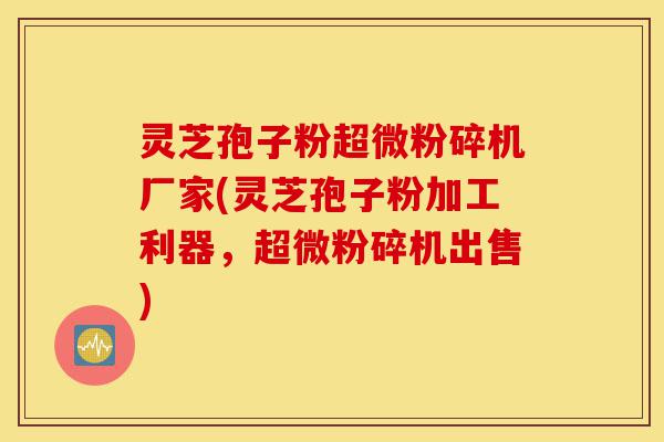 灵芝孢子粉超微粉碎机厂家(灵芝孢子粉加工利器,超微粉碎机出售)-第1张图片-灵芝之家 灵芝孢子粉超微粉碎机厂家(灵芝孢子粉加工利器,超微粉碎机出售)-第1张图片-灵芝之家