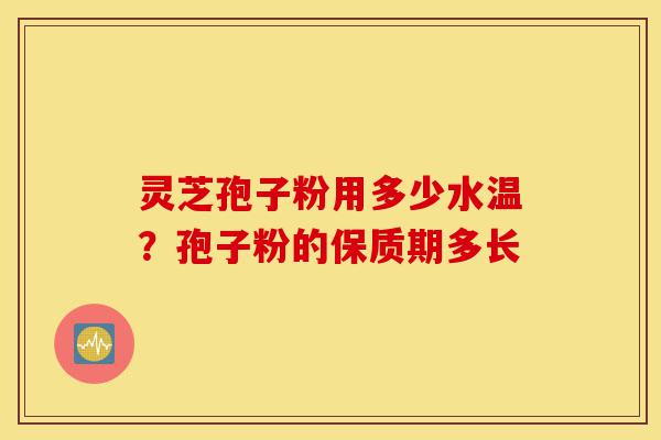 灵芝孢子粉用多少水温？孢子粉的保质期多长-第1张图片-灵芝之家