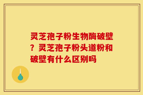 灵芝孢子粉生物酶破壁?灵芝孢子粉头道粉和破壁有什么区别吗-第1张图片-灵芝之家 灵芝孢子粉生物酶破壁?灵芝孢子粉头道粉和破壁有什么区别吗-第1张图片-灵芝之家
