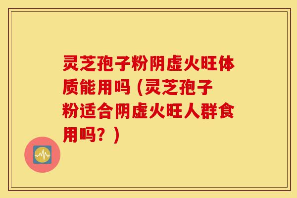 灵芝孢子粉阴虚火旺体质能用吗 (灵芝孢子粉适合阴虚火旺人群食用吗?)-第1张图片-灵芝之家 灵芝孢子粉阴虚火旺体质能用吗 (灵芝孢子粉适合阴虚火旺人群食用吗?)-第1张图片-灵芝之家