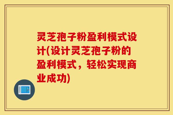 灵芝孢子粉盈利模式设计(设计灵芝孢子粉的盈利模式,轻松实现商业成功)-第1张图片-灵芝之家 灵芝孢子粉盈利模式设计(设计灵芝孢子粉的盈利模式,轻松实现商业成功)-第1张图片-灵芝之家