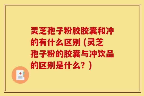灵芝孢子粉胶胶囊和冲的有什么区别 (灵芝孢子粉的胶囊与冲饮品的区别是什么？)-第1张图片-灵芝之家