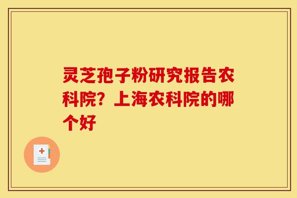 灵芝孢子粉研究报告农科院?上海农科院的哪个好-第1张图片-灵芝之家 灵芝孢子粉研究报告农科院?上海农科院的哪个好-第1张图片-灵芝之家