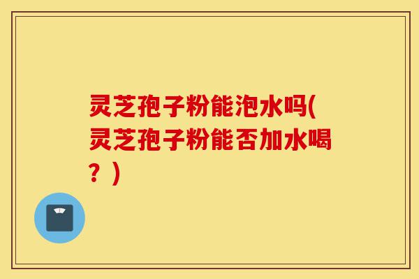 灵芝孢子粉能泡水吗(灵芝孢子粉能否加水喝?)-第1张图片-灵芝之家 灵芝孢子粉能泡水吗(灵芝孢子粉能否加水喝?)-第1张图片-灵芝之家