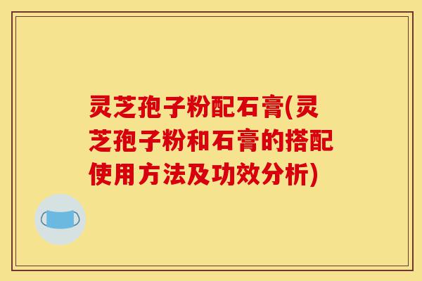 灵芝孢子粉配石膏(灵芝孢子粉和石膏的搭配使用方法及功效分析)-第1张图片-灵芝之家 灵芝孢子粉配石膏(灵芝孢子粉和石膏的搭配使用方法及功效分析)-第1张图片-灵芝之家