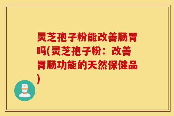 灵芝孢子粉能改善肠胃吗(灵芝孢子粉:改善胃肠功能的天然保健品)-第1张图片-灵芝之家 灵芝孢子粉能改善肠胃吗(灵芝孢子粉:改善胃肠功能的天然保健品)-第1张图片-灵芝之家