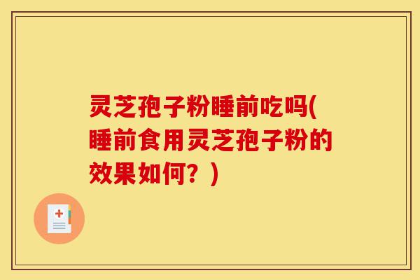灵芝孢子粉睡前吃吗(睡前食用灵芝孢子粉的效果如何?)-第1张图片-灵芝之家 灵芝孢子粉睡前吃吗(睡前食用灵芝孢子粉的效果如何?)-第1张图片-灵芝之家