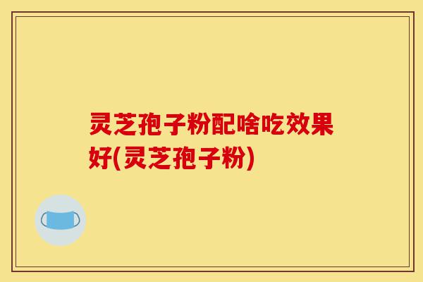 灵芝孢子粉配啥吃效果好(灵芝孢子粉)-第1张图片-灵芝之家