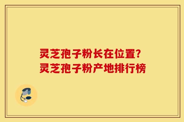 灵芝孢子粉长在位置?灵芝孢子粉产地排行榜-第1张图片-灵芝之家 灵芝孢子粉长在位置?灵芝孢子粉产地排行榜-第1张图片-灵芝之家