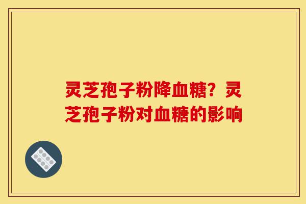 灵芝孢子粉降血糖?灵芝孢子粉对血糖的影响-第1张图片-灵芝之家 灵芝孢子粉降血糖?灵芝孢子粉对血糖的影响-第1张图片-灵芝之家