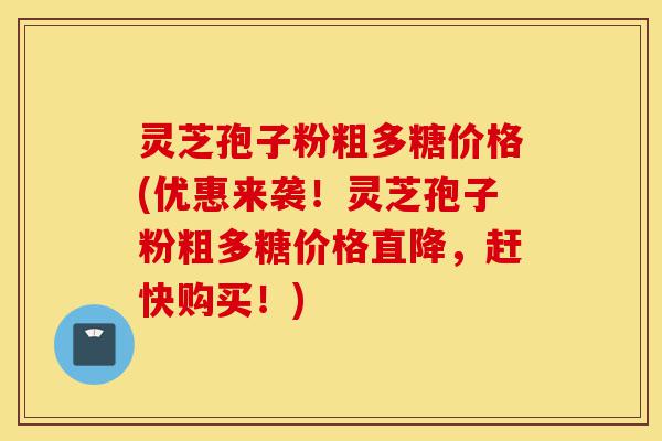 灵芝孢子粉粗多糖价格(优惠来袭！灵芝孢子粉粗多糖价格直降，赶快购买！)-第1张图片-灵芝之家